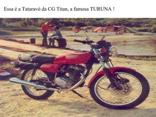 Essa é a Tataravó da CG Titan, a famosa TURUNA ! 