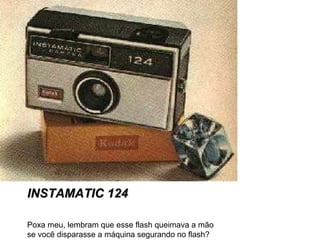 INSTAMATIC 124 Poxa meu, lembram que esse flash queimava a mão se você disparasse a máquina segurando no flash? 