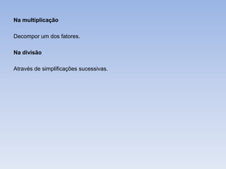 Na multiplicação

Decompor um dos fatores.

Na divisão

Através de simplificações sucessivas.
 