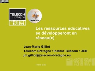 Les ressources éducatives
       se développeront en
       réseau(x)
Jean-Marie Gilliot
Télécom Bretagne / Institut Télécom / UEB
jm.gilliot@telecom-bretagne.eu

       18 mai 2010
 