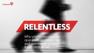 RELENTLESS
Why your cyber security
operation can never rest
and seven ways to keep
it one step ahead
 