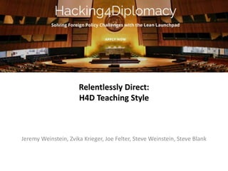 Relentlessly Direct:
H4D Teaching Style
Jeremy Weinstein, Zvika Krieger, Joe Felter, Steve Weinstein, Steve Blank
 