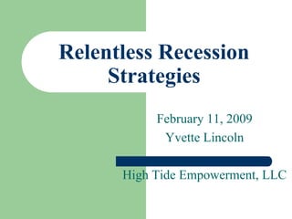 Relentless Recession
     Strategies
           February 11, 2009
            Yvette Lincoln

      High Tide Empowerment, LLC
 