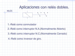 Aplicaciones  con  relés dobles . 1.-Relé como conmutador 2.-Relé como interruptor N.A.(Normalmente Abierto) 3.-Relé como interruptor N.C.(Normalmente Cerrado) 4.-Relé como inversor de giro. 