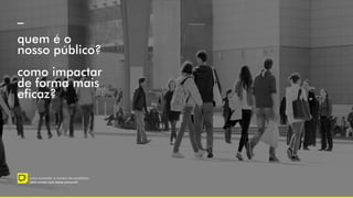 _
quem é o
nosso público?
como impactar
de forma mais
eficaz?
–
como aumentar o número de candidatos
para cursos com baixa procura?
 