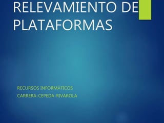 RELEVAMIENTO DE
PLATAFORMAS
RECURSOS INFORMÁTICOS
CARRERA-CEPEDA-RIVAROLA
 