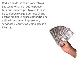 Reducción de los costos operativos:
Las tecnologías de routing pueden
tener un impacto positivo en la base
de su negocio ya que permite ahorrar
gastos mediante el uso compartido de
aplicaciones, como impresoras y
servidores, y servicios, como acceso a
Internet
 
