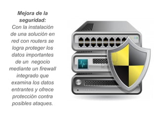 Mejora de la
      seguridad:
 Con la instalación
de una solución en
 red con routers se
 logra proteger los
 datos importantes
   de un negocio
mediante un firewall
    integrado que
 examina los datos
 entrantes y ofrece
  protección contra
 posibles ataques.
 