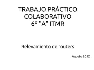 TRABAJO PRÁCTICO
  COLABORATIVO
    6º "A" ITMR


Relevamiento de routers
                      Agosto 2012
 