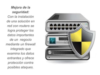 Mejora de la
      seguridad:
 Con la instalación
de una solución en
 red con routers se
 logra proteger los
 datos importantes
   de un negocio
mediante un firewall
    integrado que
 examina los datos
 entrantes y ofrece
  protección contra
 posibles ataques.
 