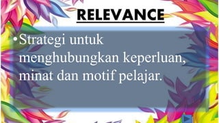 RELEVANCE 
•Strategi untuk 
menghubungkan keperluan, 
minat dan motif pelajar. 
 