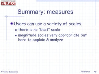Relevance
© Tefko Saracevic 49
Summary: measures
Users can use a variety of scales
 there is no “best” scale
 magnitude scales very appropriate but
hard to explain & analyze
 