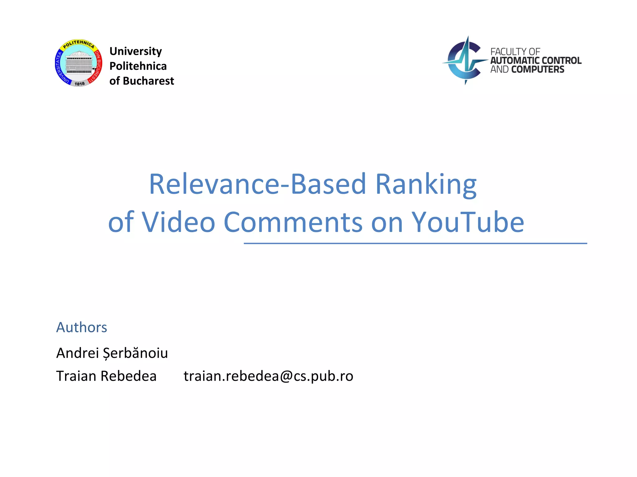 Authors
University
Politehnica
of Bucharest
Relevance-Based Ranking
of Video Comments on YouTube
Andrei Șerbănoiu
Traian Rebedea traian.rebedea@cs.pub.ro
 