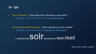 • Term Frequency: “How well a term describes a document?”
– Measure: how often a term occurs per document
• Inverse Document Frequency: “How important is a term overall?”
– Measure: how rare the term is across all documents
TF * IDF
*Source: Solr in Action, chapter 3
 