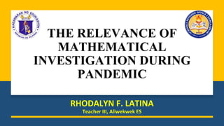 THE RELEVANCE OF
MATHEMATICAL
INVESTIGATION DURING
PANDEMIC
RHODALYN F. LATINA
Teacher III, Aliwekwek ES
 