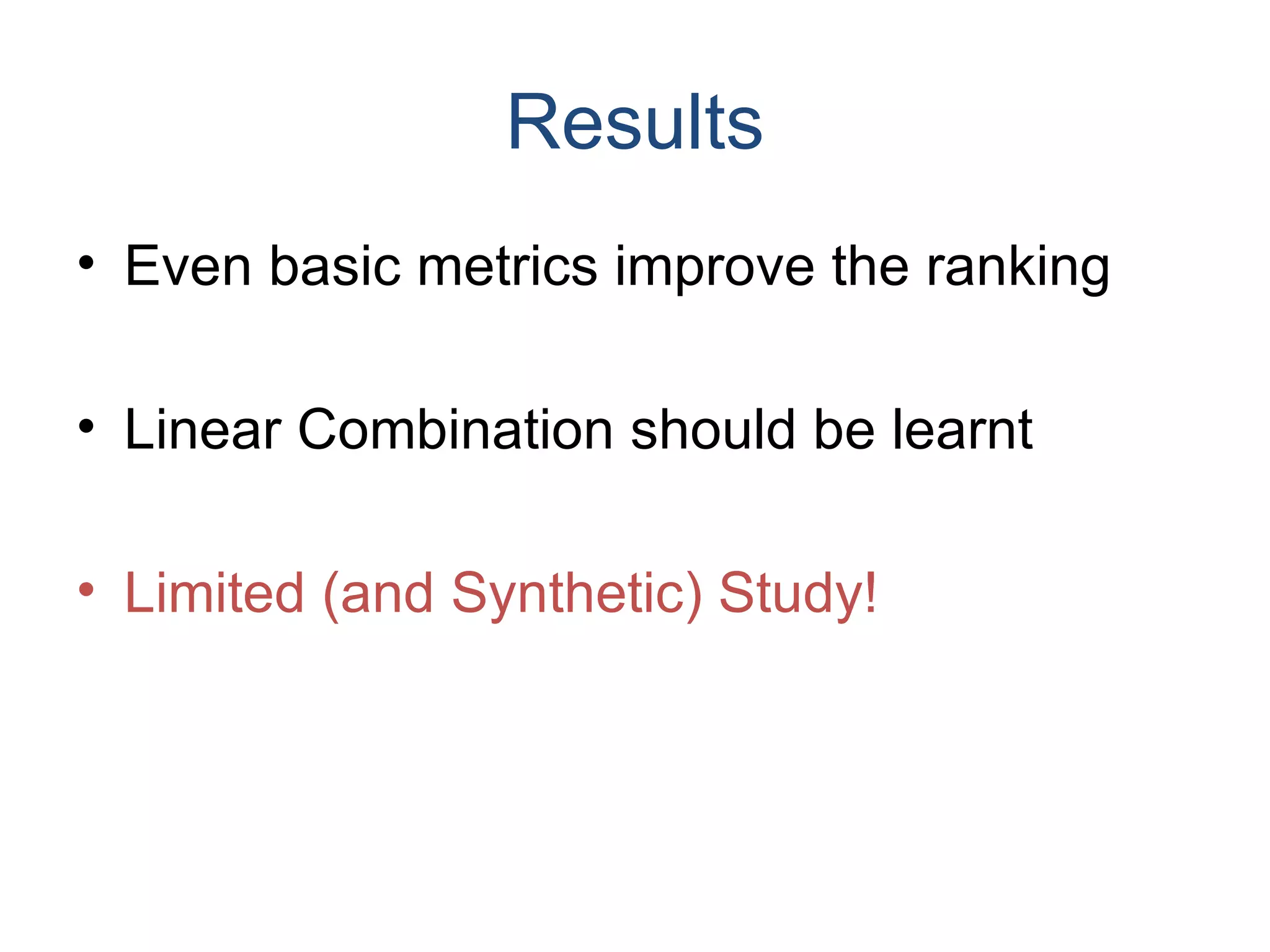 Results Even basic metrics improve the ranking Linear Combination should be learnt Limited (and Synthetic) Study! 