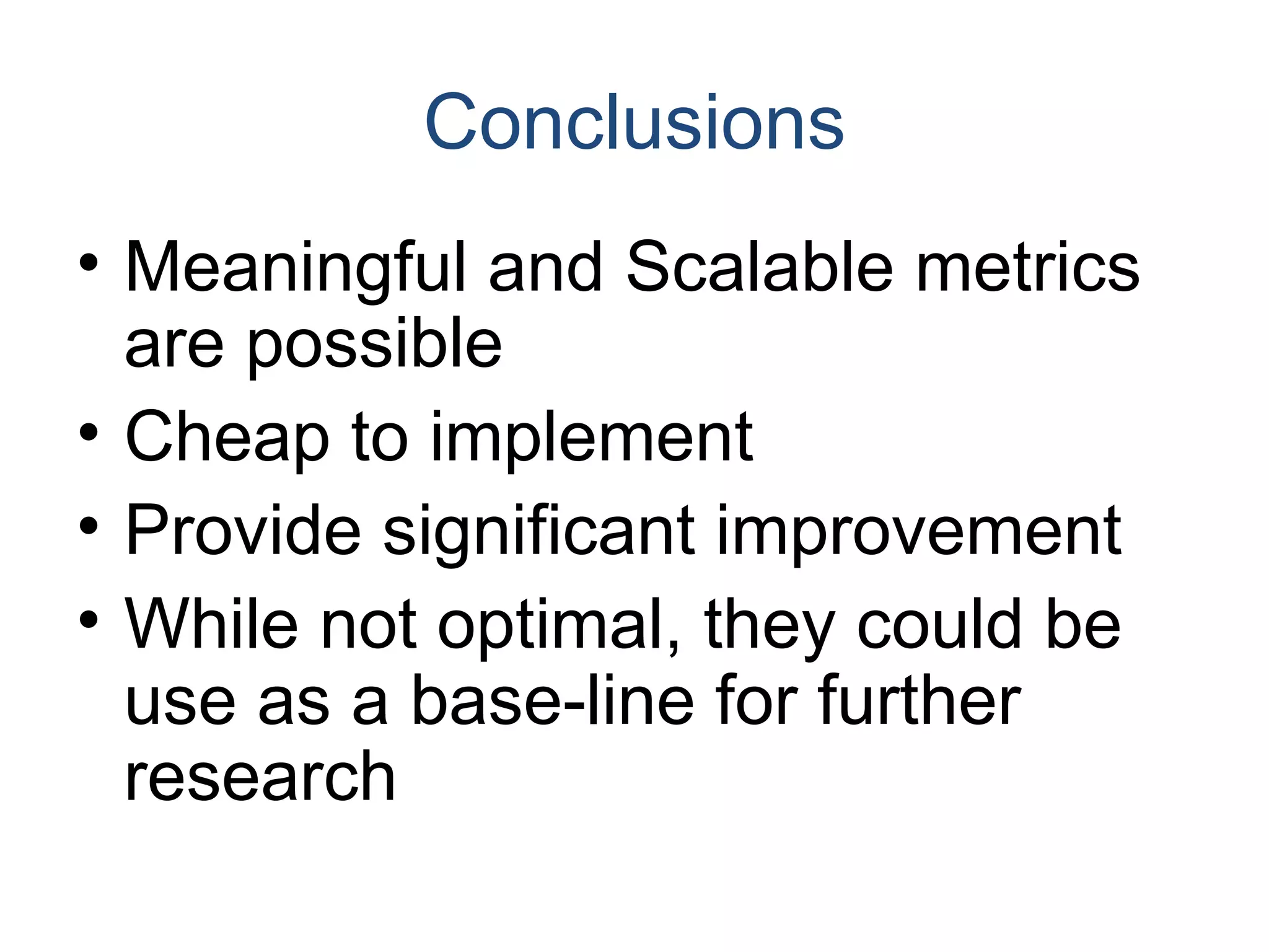 Conclusions Meaningful and Scalable metrics are possible Cheap to implement  Provide significant improvement While not optimal, they could be use as a base-line for further research 