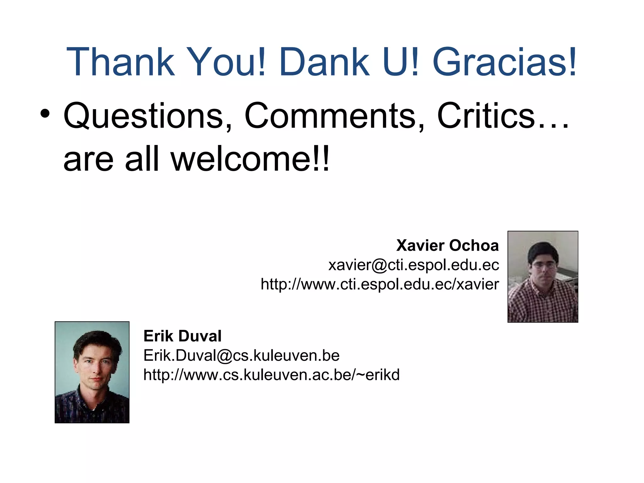 Thank You! Dank U! Gracias! Questions, Comments, Critics… are all welcome!! Xavier Ochoa [email_address] http://www.cti.espol.edu.ec/xavier Erik Duval Erik.Duval@cs.kuleuven.be  http://www.cs.kuleuven.ac.be/~erikd 