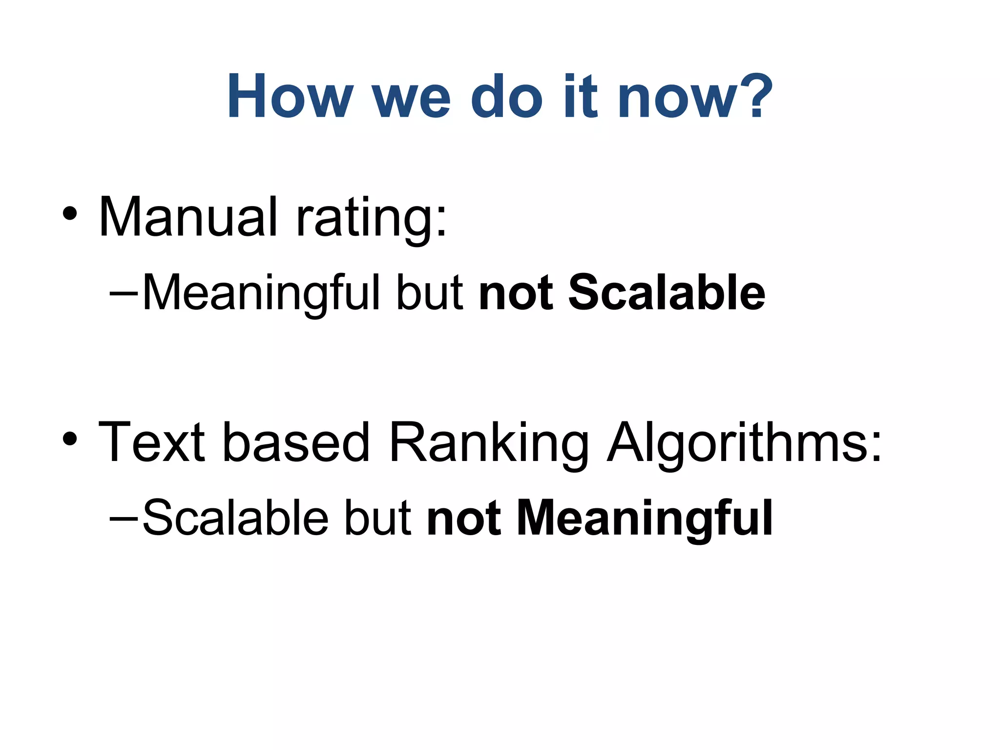 How we do it now? Manual rating: Meaningful but  not Scalable Text based Ranking Algorithms: Scalable but  not Meaningful 