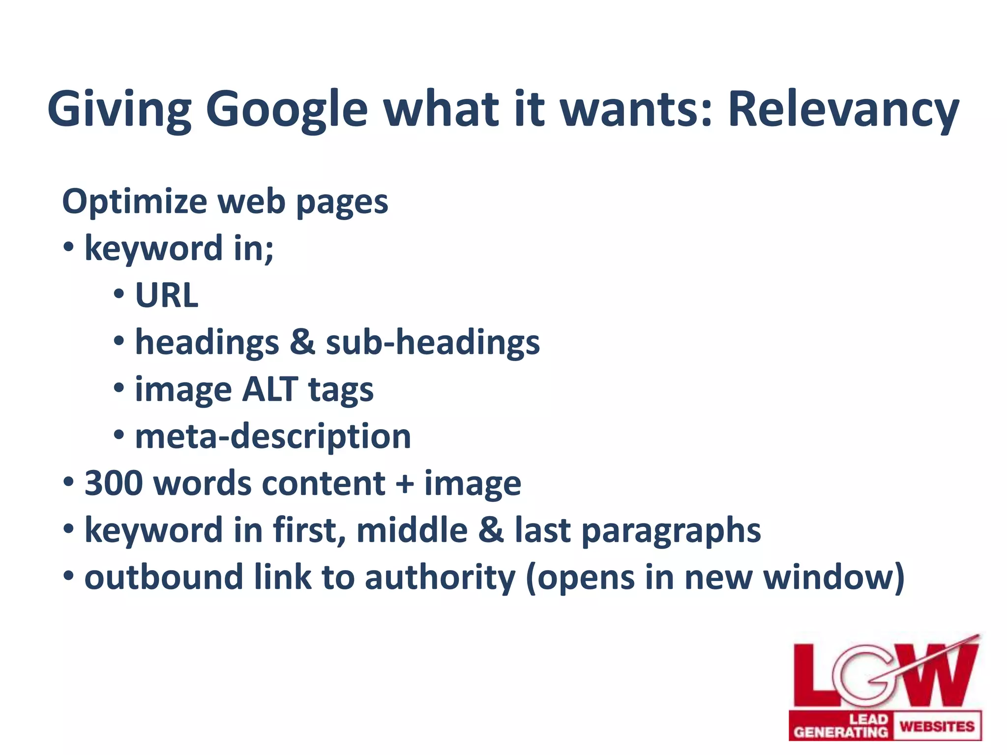 Giving Google what it wants: Relevancy
Optimize web pages
• keyword in;
• URL
• headings & sub-headings
• image ALT tags
• meta-description
• 300 words content + image
• keyword in first, middle & last paragraphs
• outbound link to authority (opens in new window)
 