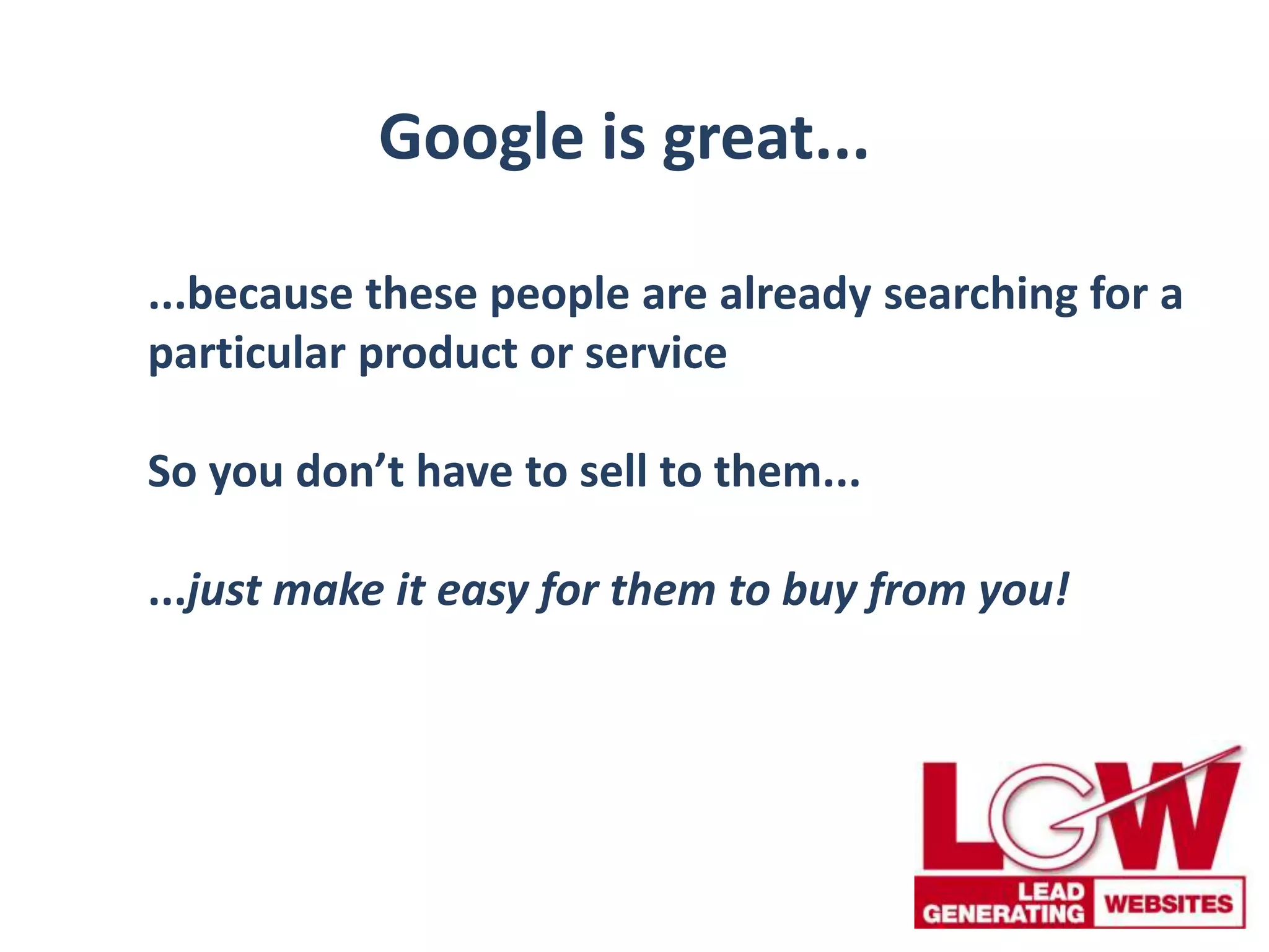 Google is great...
...because these people are already searching for a
particular product or service
So you don’t have to sell to them...
...just make it easy for them to buy from you!
 