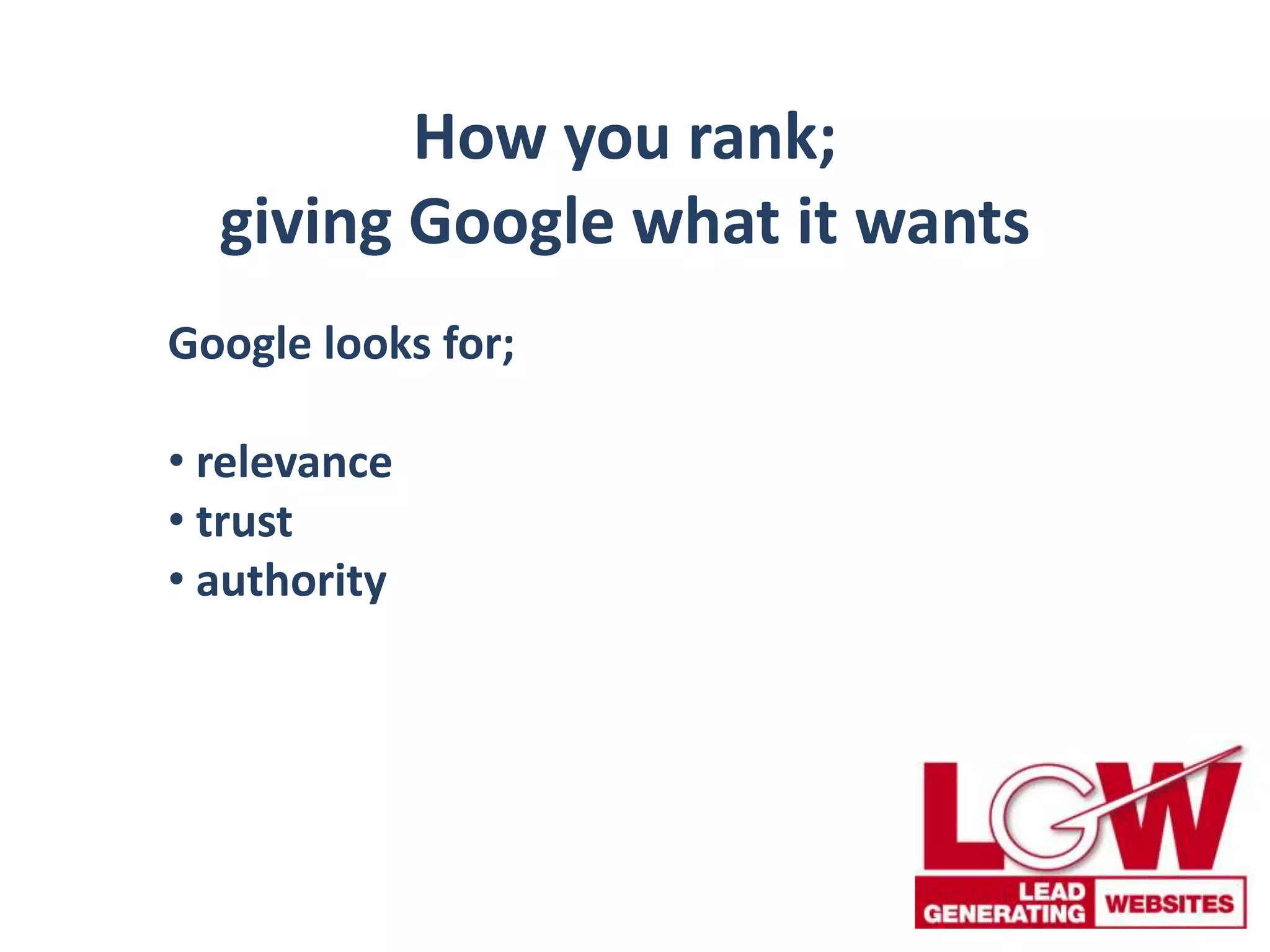 How you rank;
giving Google what it wants
Google looks for;
• relevance
• trust
• authority
 
