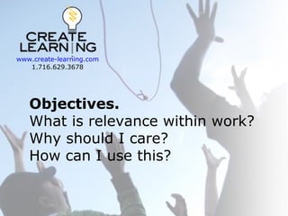 www.create-learning.com
1.716.629.3678

Objectives.
What is relevance within work?
Why should I care?
How can I use this?

 
