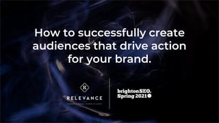 How to successfully create
audiences that drive action
for your brand.
 