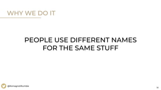 18
@RomagnoliRumble
WHY WE DO IT
PEOPLE USE DIFFERENT NAMES
FOR THE SAME STUFF
 