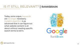 30
@RomagnoliRumble
IS IT STILL RELEVANT? | RANKBRAIN
Today, some argue, keywords
are no longer necessary.
Google's algorithm is so
advanced that it can ﬁgure out
what website content is all
about without needing speciﬁc
search terms to tell it.
 