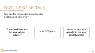 42
@RomagnoliRumble
The main keywords
for your whole
industry
Your SEO gaps
Your competitor's
gaps (that are your
opportunities!)
OUTLINE OF MY TALK
Top tips for keyword and competitor
analysis and take away:
 