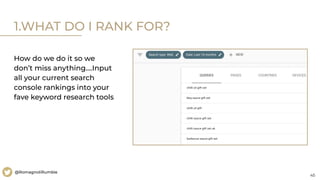 45
@RomagnoliRumble
1.WHAT DO I RANK FOR?
How do we do it so we
don’t miss anything….Input
all your current search
console rankings into your
fave keyword research tools
 
