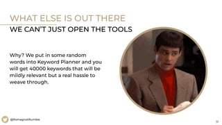 51
@RomagnoliRumble
WHAT ELSE IS OUT THERE
WE CAN’T JUST OPEN THE TOOLS
Why? We put in some random
words into Keyword Planner and you
will get 40000 keywords that will be
mildly relevant but a real hassle to
weave through.
 
