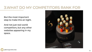 56
@RomagnoliRumble
3.WHAT DO MY COMPETITORS RANK FOR
But the most important
step to make this air-tight.
And not just real-world
competitors, but any other
websites appearing in my
space.
 