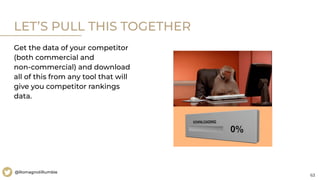 63
@RomagnoliRumble
LET’S PULL THIS TOGETHER
Get the data of your competitor
(both commercial and
non-commercial) and download
all of this from any tool that will
give you competitor rankings
data.
 
