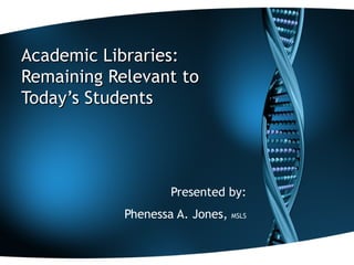 Academic Libraries:  Remaining Relevant to Today’s Students Presented by: Phenessa A. Jones,  MSLS 