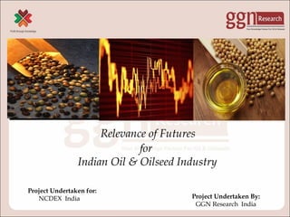 Relevance of Futures
for
Indian Oil & Oilseed Industry
Project Undertaken for:
NCDEX India Project Undertaken By:
GGN Research India
 