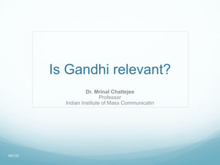 Is Gandhi relevant? Dr. Mrinal Chattejee Professor Indian Institute of Mass Communicatin MC/10 