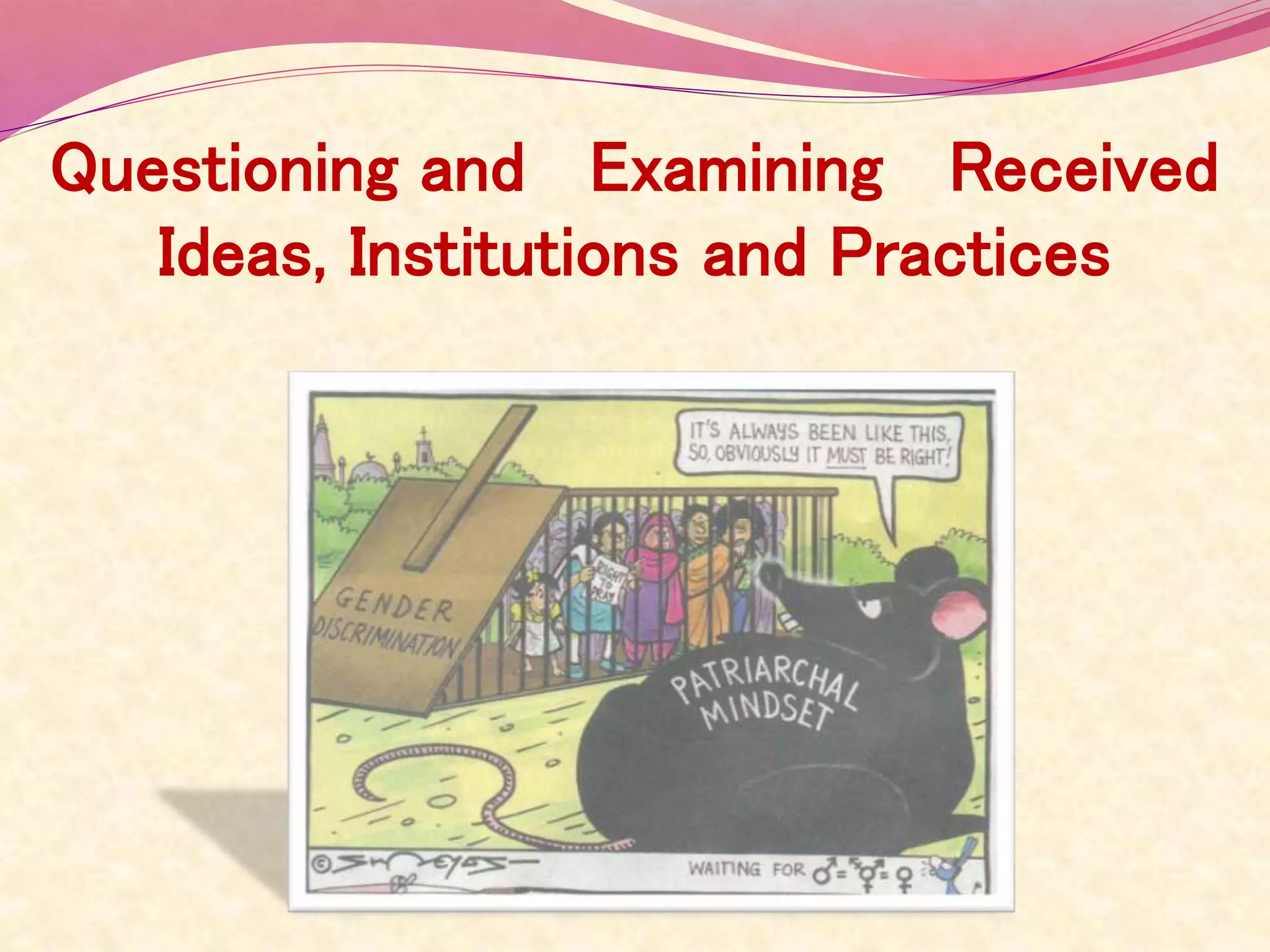 Questioning and Examining Received
Ideas, Institutions and Practices
 