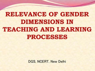 RELEVANCE OF GENDER
DIMENSIONS IN
TEACHING AND LEARNING
PROCESSES
DGS, NCERT, New Delhi
 