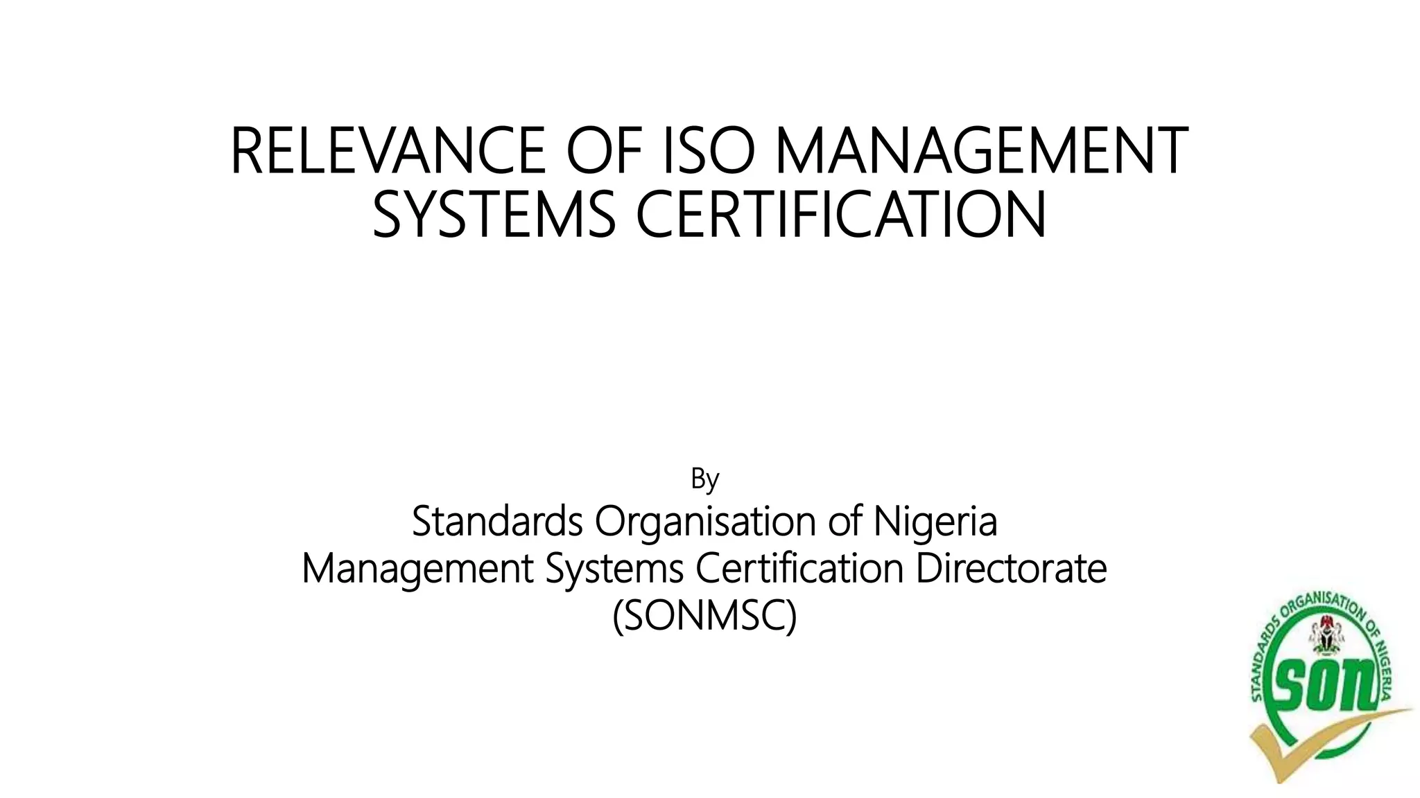 RELEVANCE OF ISO MANAGEMENT
SYSTEMS CERTIFICATION
By
Standards Organisation of Nigeria
Management Systems Certification Directorate
(SONMSC)
 