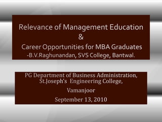 Relevance of Management Education &Career Opportunities for MBA Graduates-B.V.Raghunandan, SVS College, Bantwal. PG Department of Business Administration,  St.Joseph’s  Engineering College,  Vamanjoor September 13, 2010 