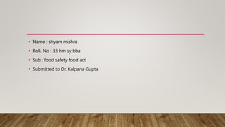 • Name : shyam mishra
• Roll. No : 33 hm sy bba
• Sub : food safety food act
• Submitted to Dr. Kalpana Gupta
 