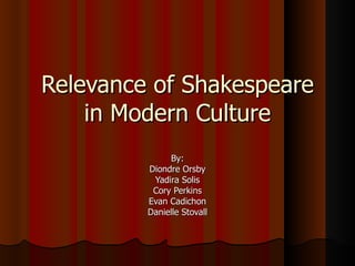 Relevance of Shakespeare in Modern Culture By: Diondre Orsby Yadira Solis Cory Perkins Evan Cadichon Danielle Stovall 