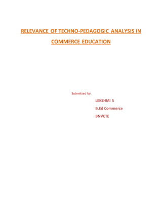 RELEVANCE OF TECHNO-PEDAGOGIC ANALYSIS IN 
COMMERCE EDUCATION 
Submitted by 
LEKSHMI S 
B.Ed Commerce 
BNVCTE 
 