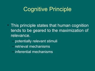 Cognitive Principle

• This principle states that human cognition
  tends to be geared to the maximization of
  relevance.
  – potentially relevant stimuli
  – retrieval mechanisms
  – inferential mechanisms
 