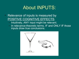 About INPUTS:
• Relevance of inputs is measured by
  POSITIVE COGNITIVE EFFECTS.
  – Intuitively, ANY input might be relevant.
  – In relevance-theoretic terms, IF and ONLY IF those
    inputs draw true conclusions.
 