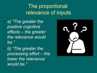The proportional
            relevance of inputs
• a) “The greater the
  positive cognitive
  effects – the greater
  the relevance would
  be.”
• b) “The greater the
  processing effort – the
  lower the relevance
  would be.”
 