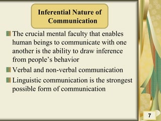 Inferential Nature of
Communication
The crucial mental faculty that enables
human beings to communicate with one
another is the ability to draw inference
from people’s behavior
Verbal and non-verbal communication
Linguistic communication is the strongest
possible form of communication
7
 