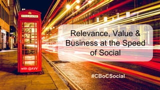 with @AVV
Relevance, Value &
Business at the Speed
of Social
#CBoCSocial
 